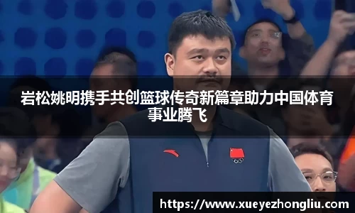岩松姚明携手共创篮球传奇新篇章助力中国体育事业腾飞