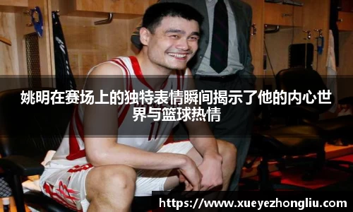 姚明在赛场上的独特表情瞬间揭示了他的内心世界与篮球热情