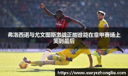 弗洛西诺与尤文图斯激战正酣谁能在意甲赛场上笑到最后