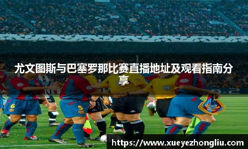 尤文图斯与巴塞罗那比赛直播地址及观看指南分享