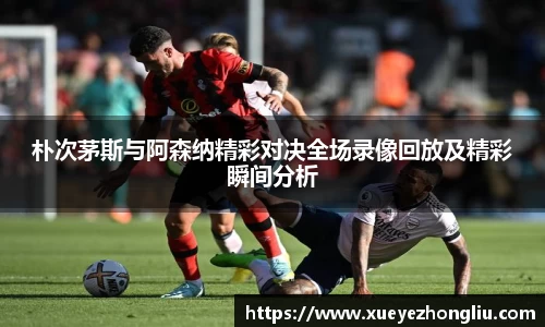 朴次茅斯与阿森纳精彩对决全场录像回放及精彩瞬间分析