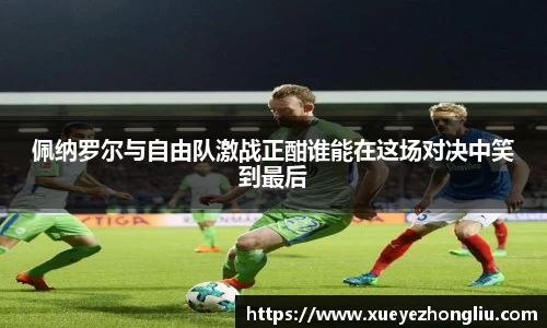 佩纳罗尔与自由队激战正酣谁能在这场对决中笑到最后