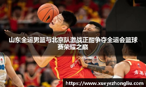山东全运男篮与北京队激战正酣争夺全运会篮球赛荣耀之巅