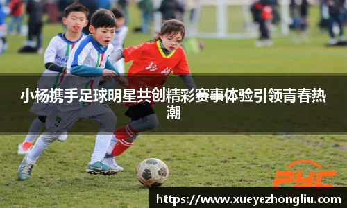 小杨携手足球明星共创精彩赛事体验引领青春热潮