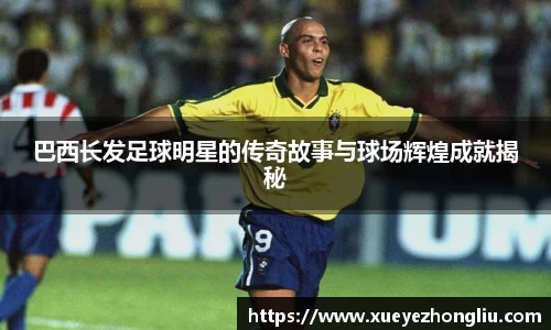 巴西长发足球明星的传奇故事与球场辉煌成就揭秘
