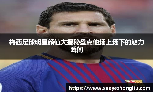 梅西足球明星颜值大揭秘盘点他场上场下的魅力瞬间