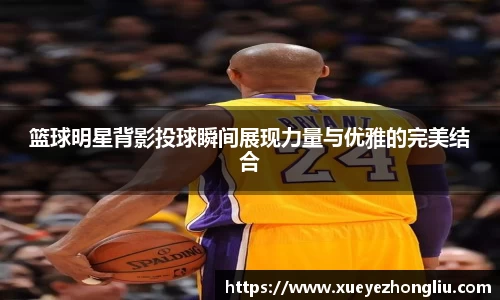 篮球明星背影投球瞬间展现力量与优雅的完美结合